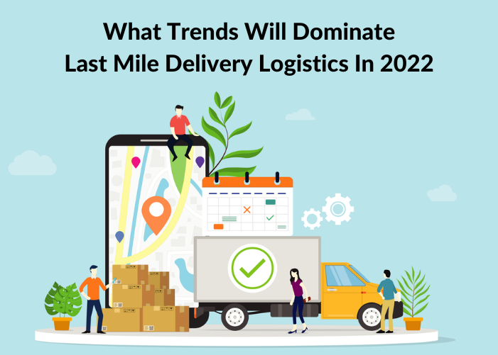 What Trends Will Dominate Last Mile Delivery Logistics In 2022