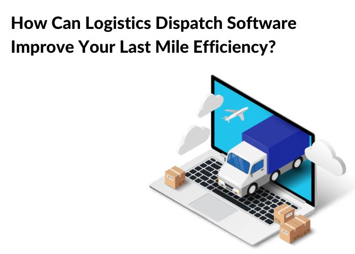How Can Logistics Dispatch Software Improve Your Last Mile Efficiency?
