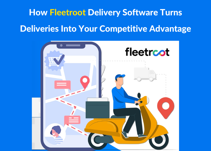 How Fleetroot Delivery Software Turns Deliveries Into Your Competitive Advantage