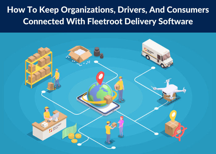 How To Keep Organizations, Drivers, And Consumers Connected With Fleetroot Delivery Software